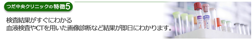 検査結果がすぐにわかる 血液検査やCTを用いた画像診断など結果が即日にわかります。